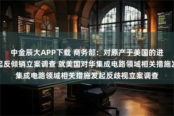 中金辰大APP下载 商务部：对原产于美国的进口相关模拟芯片发起反倾销立案调查 就美国对华集成电路领域相关措施发起反歧视立案调查