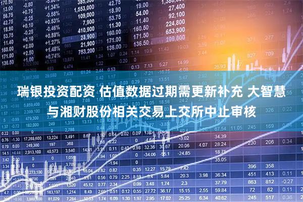 瑞银投资配资 估值数据过期需更新补充 大智慧与湘财股份相关交易上交所中止审核
