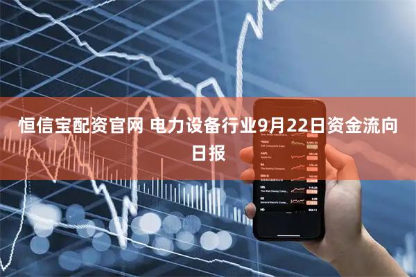恒信宝配资官网 电力设备行业9月22日资金流向日报