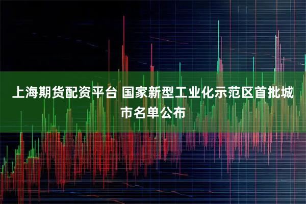 上海期货配资平台 国家新型工业化示范区首批城市名单公布