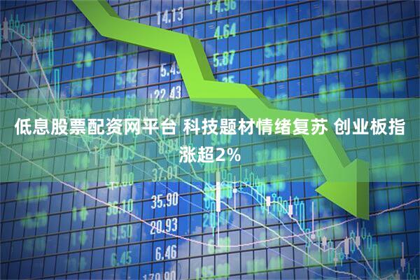 低息股票配资网平台 科技题材情绪复苏 创业板指涨超2%