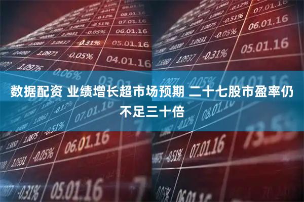 数据配资 业绩增长超市场预期 二十七股市盈率仍不足三十倍