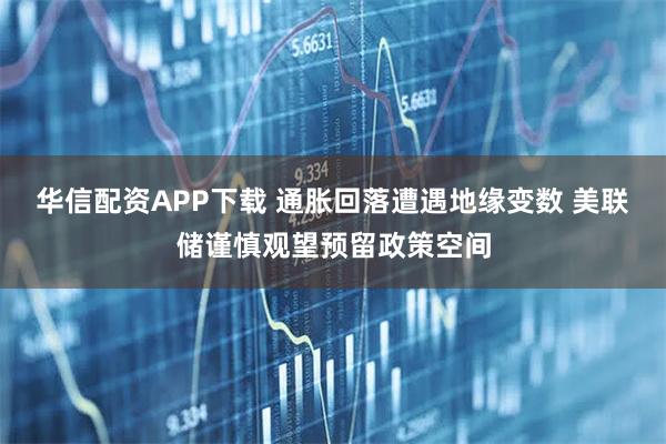华信配资APP下载 通胀回落遭遇地缘变数 美联储谨慎观望预留政策空间