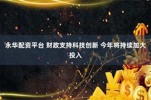 永华配资平台 财政支持科技创新 今年将持续加大投入
