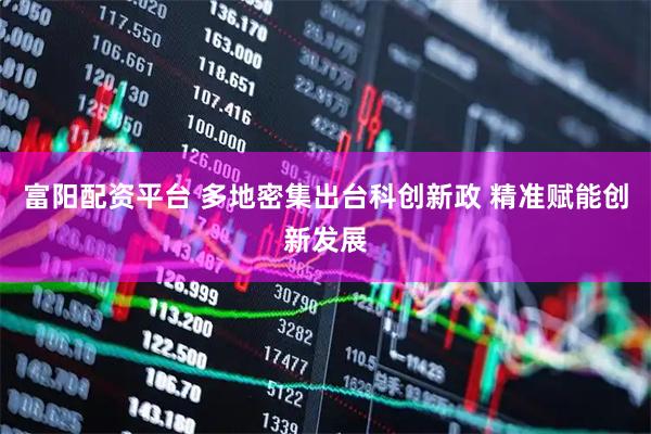富阳配资平台 多地密集出台科创新政 精准赋能创新发展