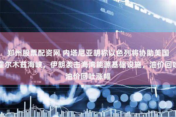 郑州股票配资网 内塔尼亚胡称以色列将协助美国重开霍尔木兹海峡，伊朗袭击海湾能源基础设施，油价回吐涨幅