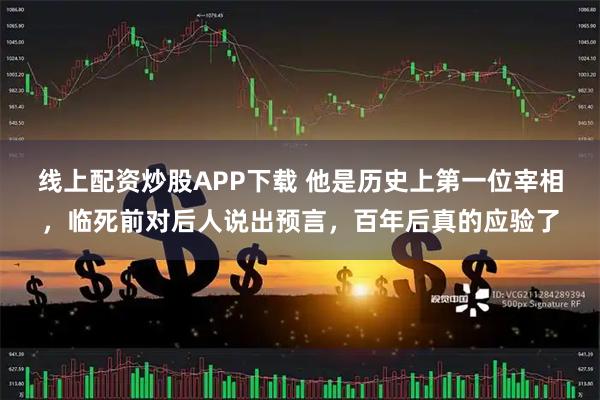 线上配资炒股APP下载 他是历史上第一位宰相，临死前对后人说出预言，百年后真的应验了