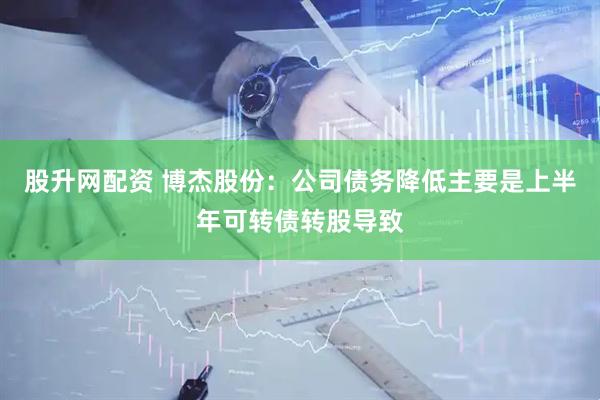 股升网配资 博杰股份：公司债务降低主要是上半年可转债转股导致