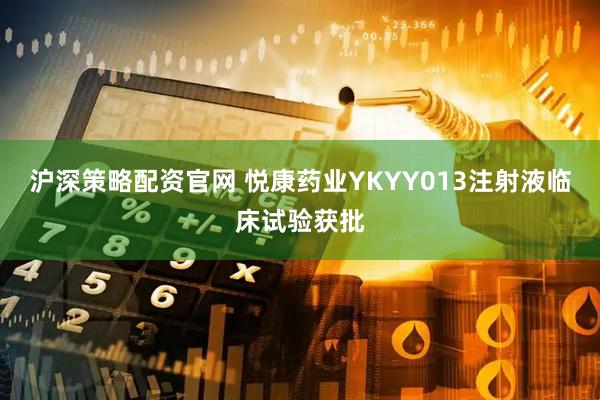 沪深策略配资官网 悦康药业YKYY013注射液临床试验获批