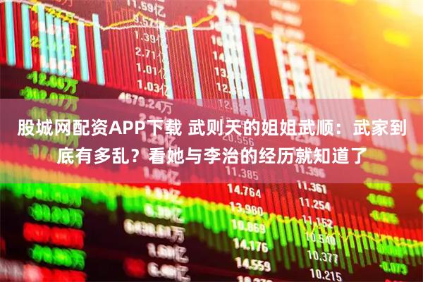 股城网配资APP下载 武则天的姐姐武顺：武家到底有多乱？看她与李治的经历就知道了