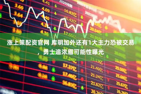 涨上策配资官网 库明加外还有1大主力恐被交易，勇士追浓眉可能性曝光