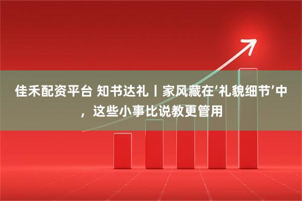 佳禾配资平台 知书达礼丨家风藏在‘礼貌细节’中，这些小事比说教更管用
