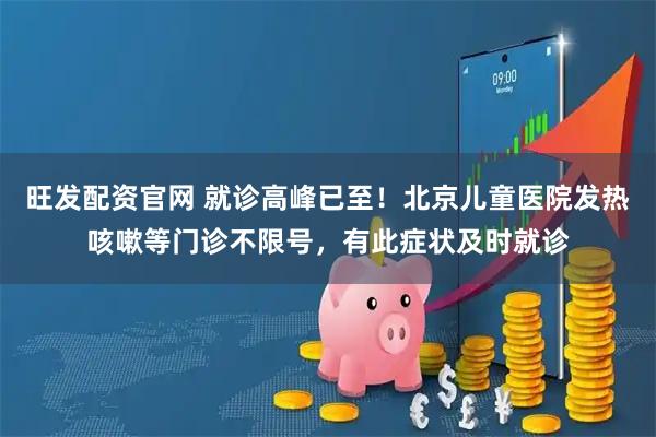 旺发配资官网 就诊高峰已至！北京儿童医院发热咳嗽等门诊不限号，有此症状及时就诊