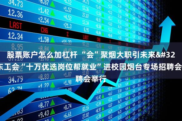 股票账户怎么加杠杆 “会”聚烟大职引未来 山东工会“十万优选岗位帮就业”进校园烟台专场招聘会举行