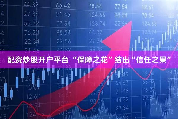 配资炒股开户平台 “保障之花”结出“信任之果”