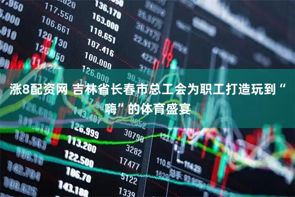 涨8配资网 吉林省长春市总工会为职工打造玩到“嗨”的体育盛宴