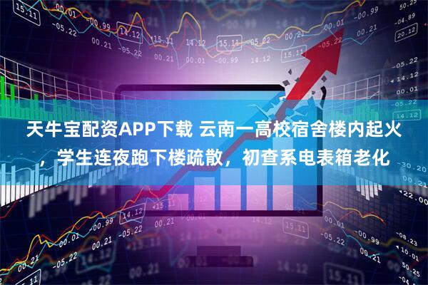 天牛宝配资APP下载 云南一高校宿舍楼内起火，学生连夜跑下楼疏散，初查系电表箱老化