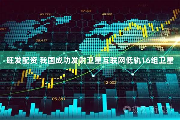 旺发配资 我国成功发射卫星互联网低轨16组卫星