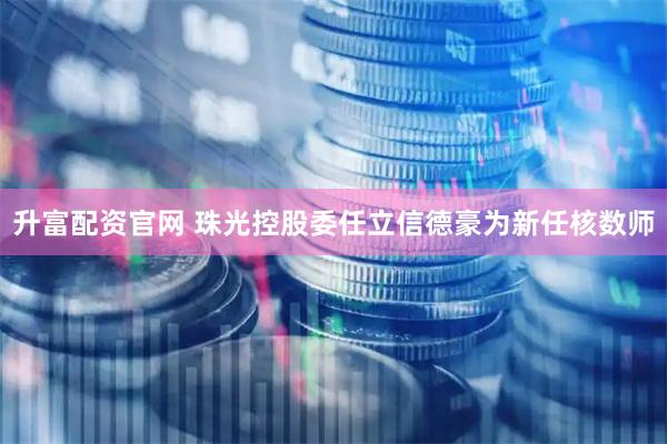 升富配资官网 珠光控股委任立信德豪为新任核数师