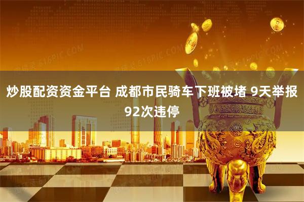 炒股配资资金平台 成都市民骑车下班被堵 9天举报92次违停