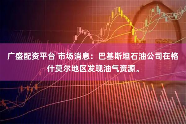 广盛配资平台 市场消息：巴基斯坦石油公司在格什莫尔地区发现油气资源。