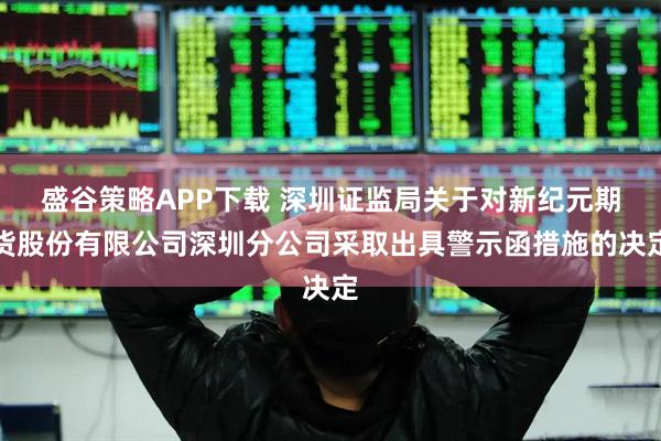 盛谷策略APP下载 深圳证监局关于对新纪元期货股份有限公司深圳分公司采取出具警示函措施的决定