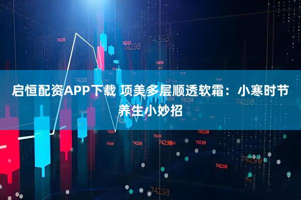 启恒配资APP下载 项美多层顺透软霜：小寒时节养生小妙招