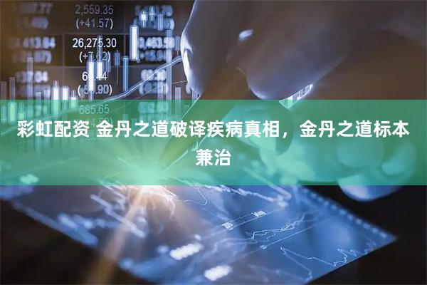 彩虹配资 金丹之道破译疾病真相，金丹之道标本兼治