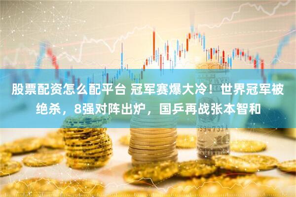 股票配资怎么配平台 冠军赛爆大冷！世界冠军被绝杀，8强对阵出炉，国乒再战张本智和