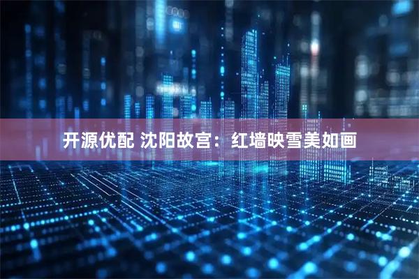 开源优配 沈阳故宫：红墙映雪美如画