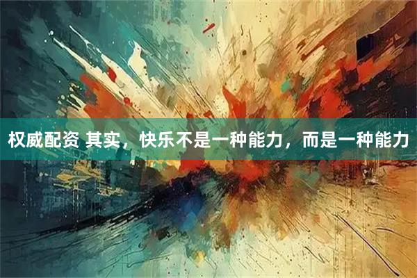 权威配资 其实，快乐不是一种能力，而是一种能力
