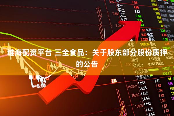 维海配资平台 三全食品：关于股东部分股份质押的公告