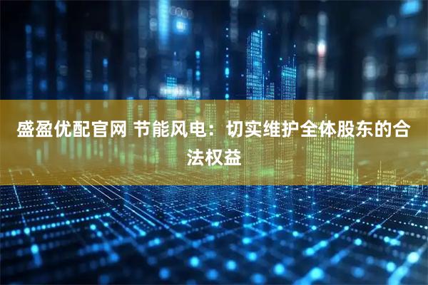 盛盈优配官网 节能风电：切实维护全体股东的合法权益