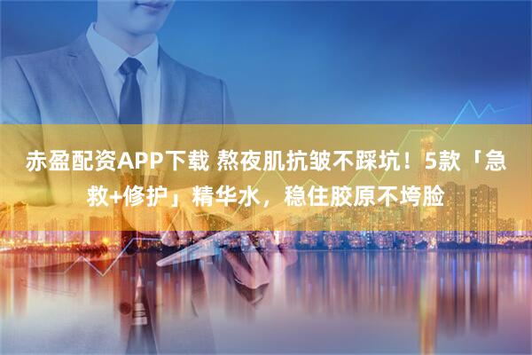 赤盈配资APP下载 熬夜肌抗皱不踩坑！5款「急救+修护」精华水，稳住胶原不垮脸