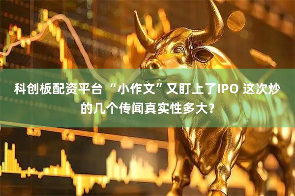 科创板配资平台 “小作文”又盯上了IPO 这次炒的几个传闻真实性多大？
