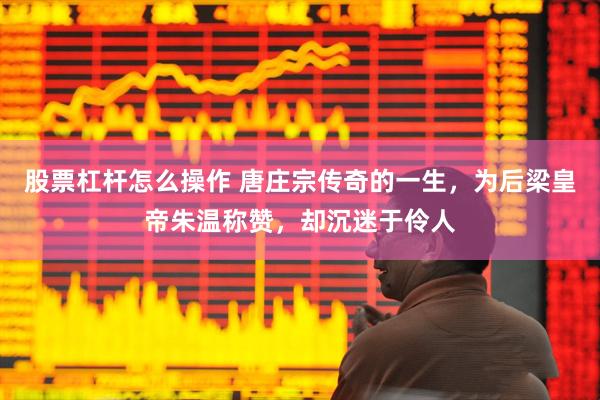 股票杠杆怎么操作 唐庄宗传奇的一生，为后梁皇帝朱温称赞，却沉迷于伶人