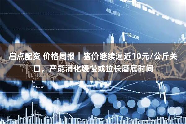 启点配资 价格周报｜猪价继续逼近10元/公斤关口，产能消化缓慢或拉长磨底时间