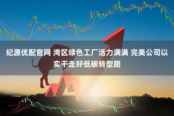 纪源优配官网 湾区绿色工厂活力满满 完美公司以实干走好低碳转型路