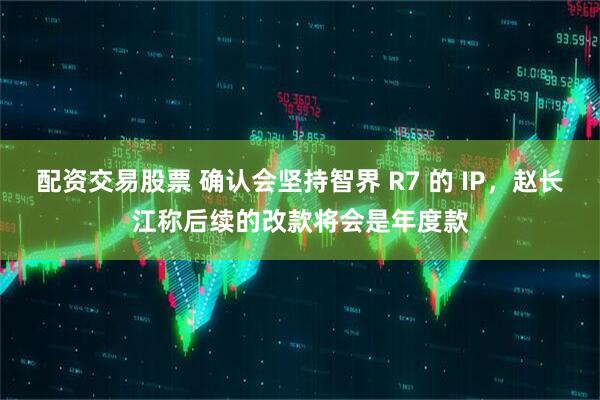 配资交易股票 确认会坚持智界 R7 的 IP，赵长江称后续的改款将会是年度款