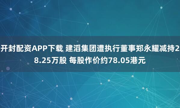 开封配资APP下载 建滔集团遭执行董事郑永耀减持28.25万股 每股作价约78.05港元