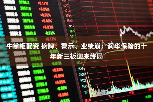 牛掌柜配资 摘牌、警示、业绩崩：润华保险的十年新三板迎来终局
