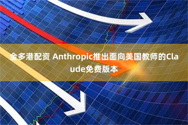 金多港配资 Anthropic推出面向美国教师的Claude免费版本