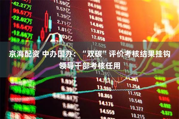京海配资 中办国办：“双碳”评价考核结果挂钩领导干部考核任用