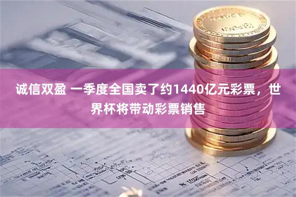 诚信双盈 一季度全国卖了约1440亿元彩票，世界杯将带动彩票销售