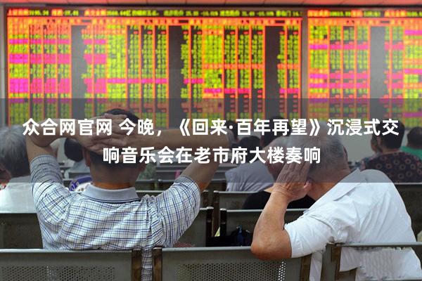 众合网官网 今晚，《回来·百年再望》沉浸式交响音乐会在老市府大楼奏响