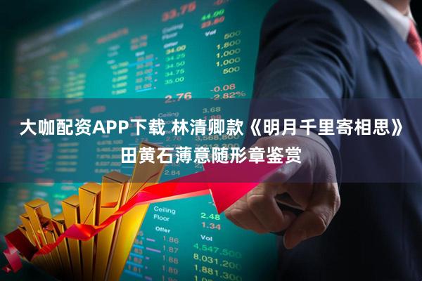 大咖配资APP下载 林清卿款《明月千里寄相思》田黄石薄意随形章鉴赏
