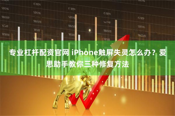 专业杠杆配资官网 iPhone触屏失灵怎么办？爱思助手教你三种修复方法