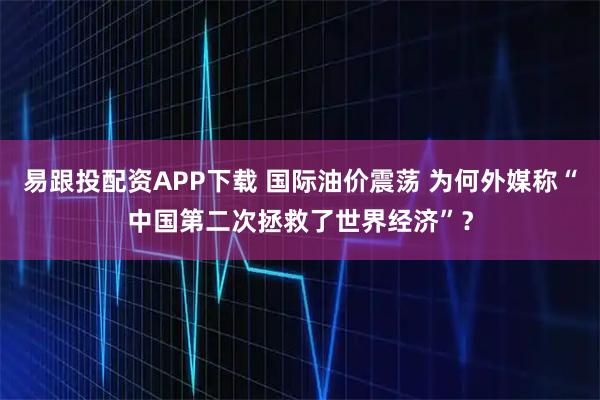 易跟投配资APP下载 国际油价震荡 为何外媒称“中国第二次拯救了世界经济”？